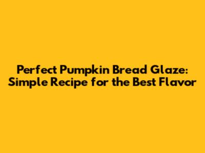 Perfect Pumpkin Bread Glaze: Simple Recipe for the Best Flavor