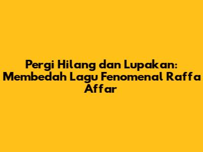 Pergi Hilang dan Lupakan: Membedah Lagu Fenomenal Raffa Affar