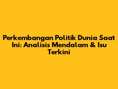 Perkembangan Politik Dunia Saat Ini: Analisis Mendalam & Isu Terkini