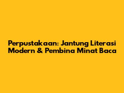 Perpustakaan: Jantung Literasi Modern & Pembina Minat Baca