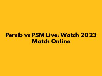 Persib vs PSM Live: Watch 2023 Match Online