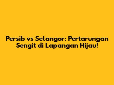 Persib vs Selangor: Pertarungan Sengit di Lapangan Hijau!