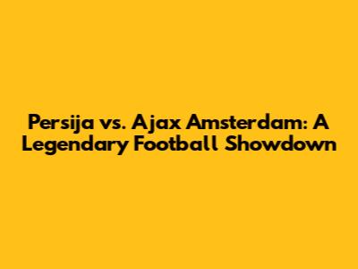 Persija vs. Ajax Amsterdam: A Legendary Football Showdown