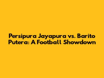 Persipura Jayapura vs. Barito Putera: A Football Showdown