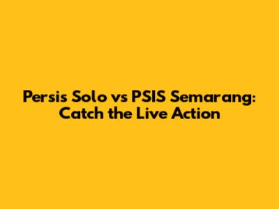 Persis Solo vs PSIS Semarang: Catch the Live Action