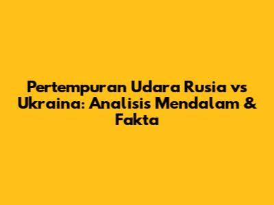 Pertempuran Udara Rusia vs Ukraina: Analisis Mendalam & Fakta