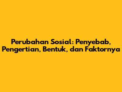 Perubahan Sosial: Penyebab, Pengertian, Bentuk, dan Faktornya