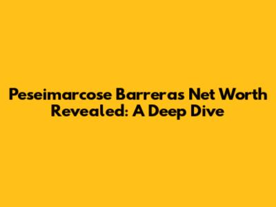 Peseimarcose Barrera's Net Worth Revealed: A Deep Dive