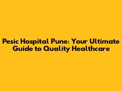 Pesic Hospital Pune: Your Ultimate Guide to Quality Healthcare