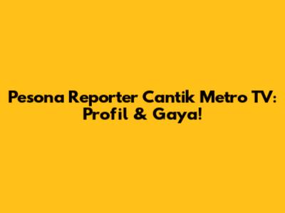 Pesona Reporter Cantik Metro TV: Profil & Gaya!