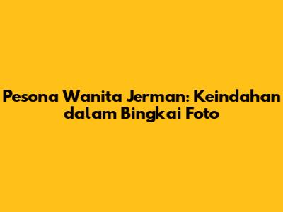 Pesona Wanita Jerman: Keindahan dalam Bingkai Foto