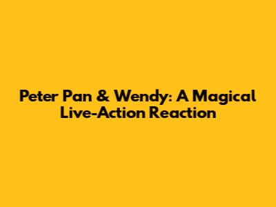 Peter Pan & Wendy: A Magical Live-Action Reaction