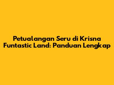 Petualangan Seru di Krisna Funtastic Land: Panduan Lengkap
