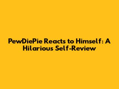 PewDiePie Reacts to Himself: A Hilarious Self-Review