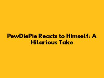 PewDiePie Reacts to Himself: A Hilarious Take