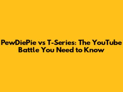 PewDiePie vs T-Series: The YouTube Battle You Need to Know