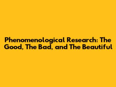 Phenomenological Research: The Good, The Bad, and The Beautiful