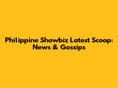 Philippine Showbiz Latest Scoop: News & Gossips
