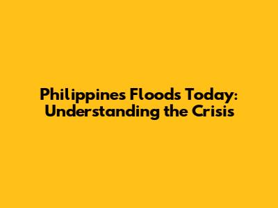 Philippines Floods Today: Understanding the Crisis