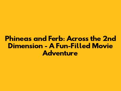 Phineas and Ferb: Across the 2nd Dimension - A Fun-Filled Movie Adventure