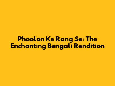 Phoolon Ke Rang Se: The Enchanting Bengali Rendition