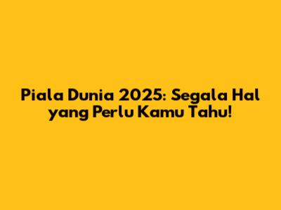 Piala Dunia 2025: Segala Hal yang Perlu Kamu Tahu!