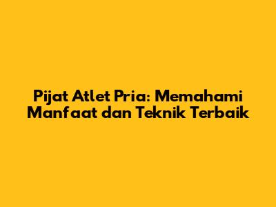 Pijat Atlet Pria: Memahami Manfaat dan Teknik Terbaik