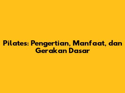 Pilates: Pengertian, Manfaat, dan Gerakan Dasar