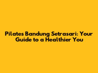Pilates Bandung Setrasari: Your Guide to a Healthier You