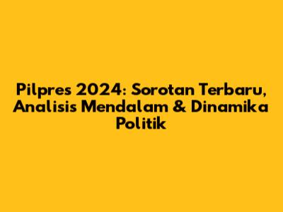 Pilpres 2024: Sorotan Terbaru, Analisis Mendalam & Dinamika Politik