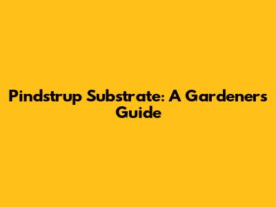 Pindstrup Substrate: A Gardener's Guide