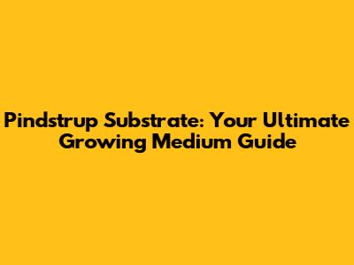 Pindstrup Substrate: Your Ultimate Growing Medium Guide