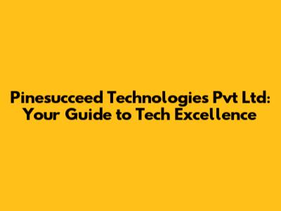 Pinesucceed Technologies Pvt Ltd: Your Guide to Tech Excellence