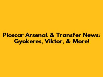 Pioscar Arsenal & Transfer News: Gyokeres, Viktor, & More!