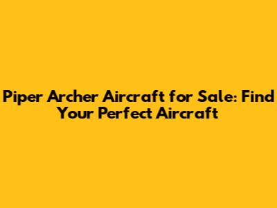 Piper Archer Aircraft for Sale: Find Your Perfect Aircraft