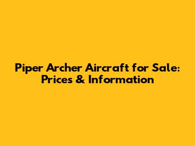 Piper Archer Aircraft for Sale: Prices & Information