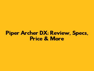 Piper Archer DX: Review, Specs, Price & More