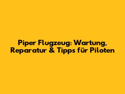 Piper Flugzeug: Wartung, Reparatur & Tipps für Piloten
