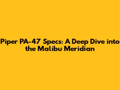 Piper PA-47 Specs: A Deep Dive into the Malibu Meridian
