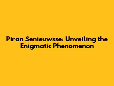 Piran Senieuwsse: Unveiling the Enigmatic Phenomenon