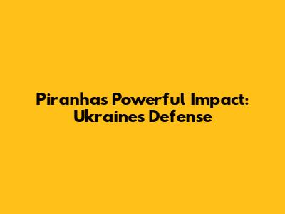 Piranha's Powerful Impact: Ukraine's Defense