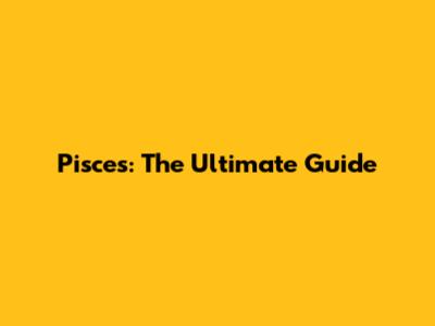 Pisces: The Ultimate Guide