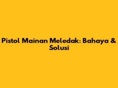 Pistol Mainan Meledak: Bahaya & Solusi