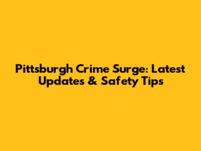 Pittsburgh Crime Surge: Latest Updates & Safety Tips