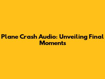 Plane Crash Audio: Unveiling Final Moments