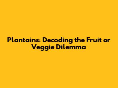 Plantains: Decoding the Fruit or Veggie Dilemma