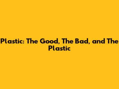 Plastic: The Good, The Bad, and The Plastic