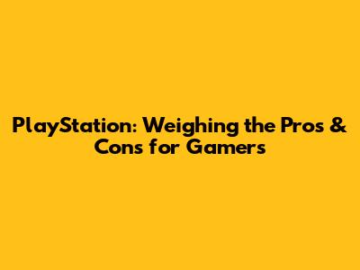 PlayStation: Weighing the Pros & Cons for Gamers