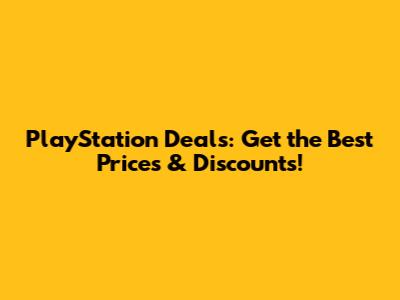 PlayStation Deals: Get the Best Prices & Discounts!