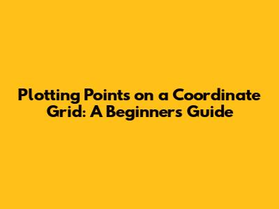 Plotting Points on a Coordinate Grid: A Beginner's Guide